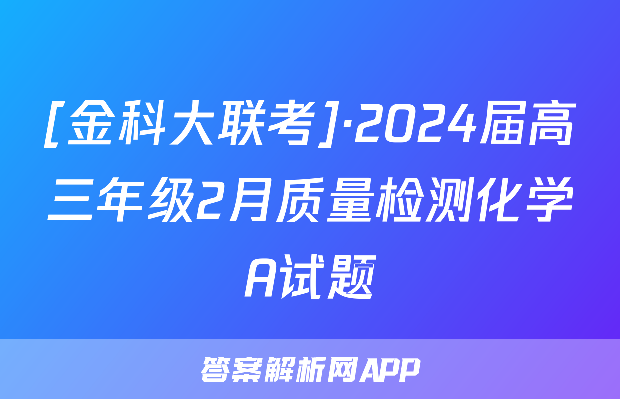 [金科大联考]·2024届高三年级2月质量检测化学A试题