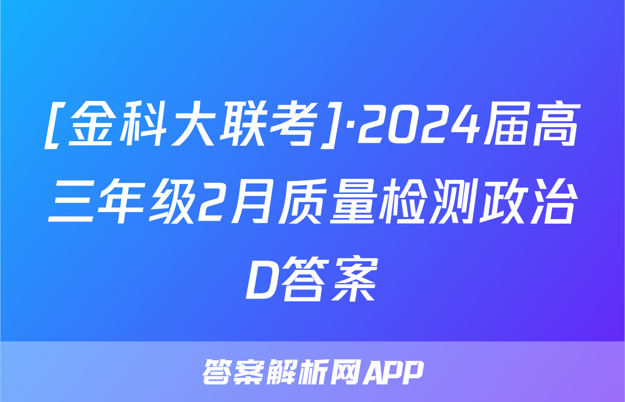 [金科大联考]·2024届高三年级2月质量检测政治D答案