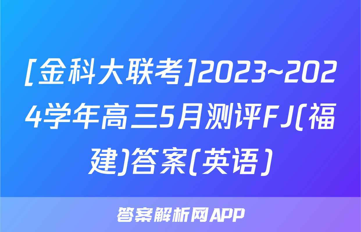 [金科大联考]2023~2024学年高三5月测评FJ(福建)答案(英语)