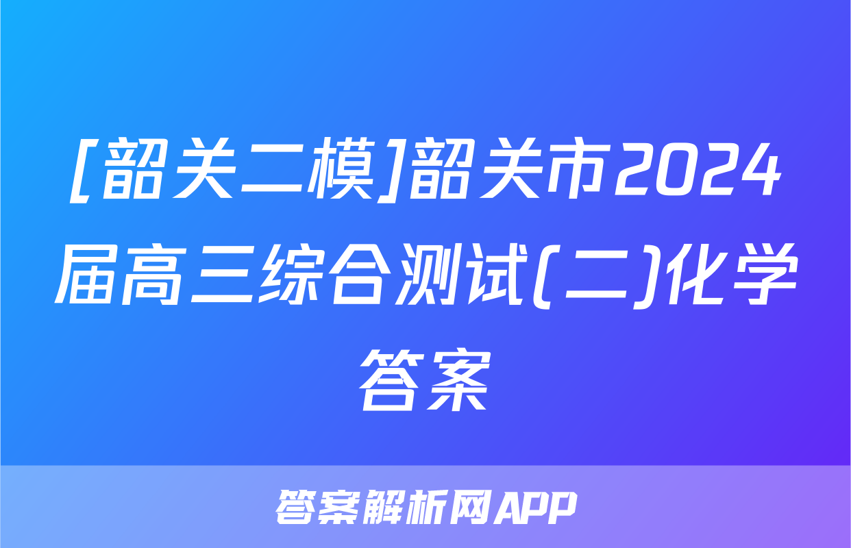 [韶关二模]韶关市2024届高三综合测试(二)化学答案
