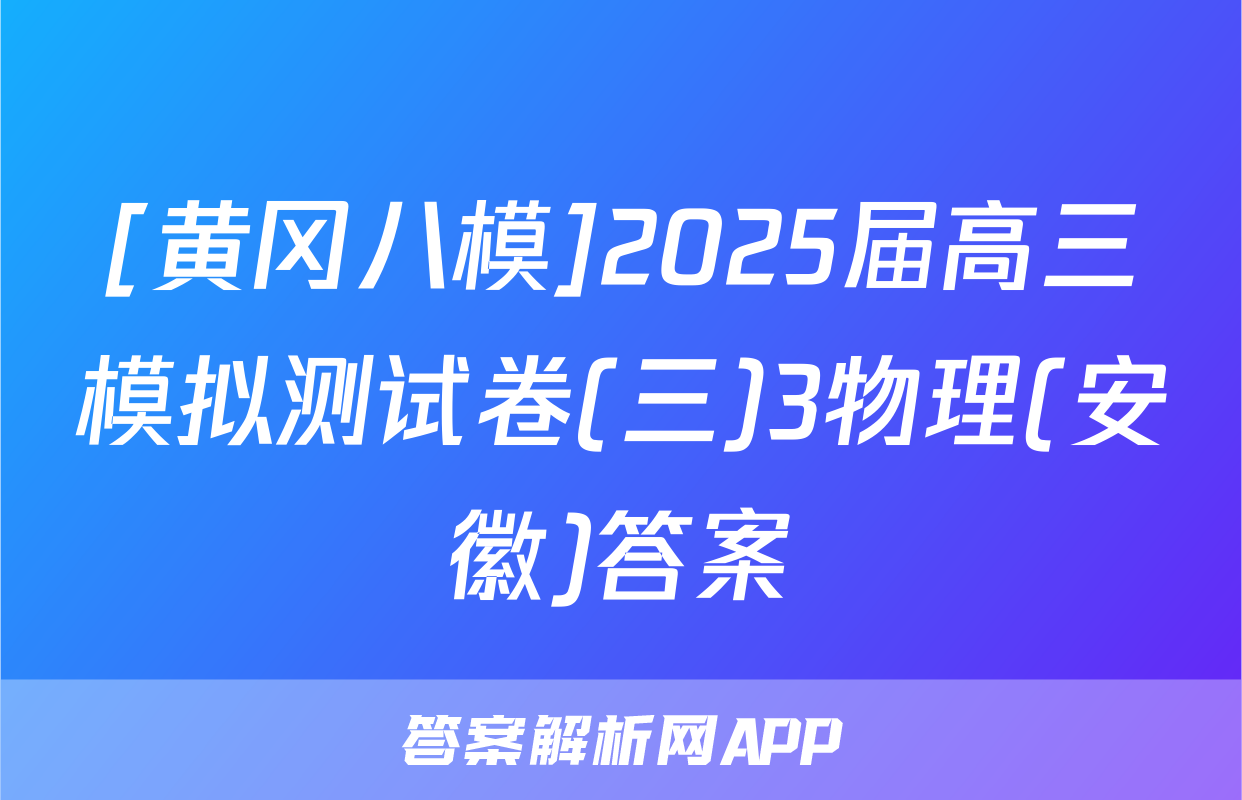 [黄冈八模]2025届高三模拟测试卷(三)3物理(安徽)答案