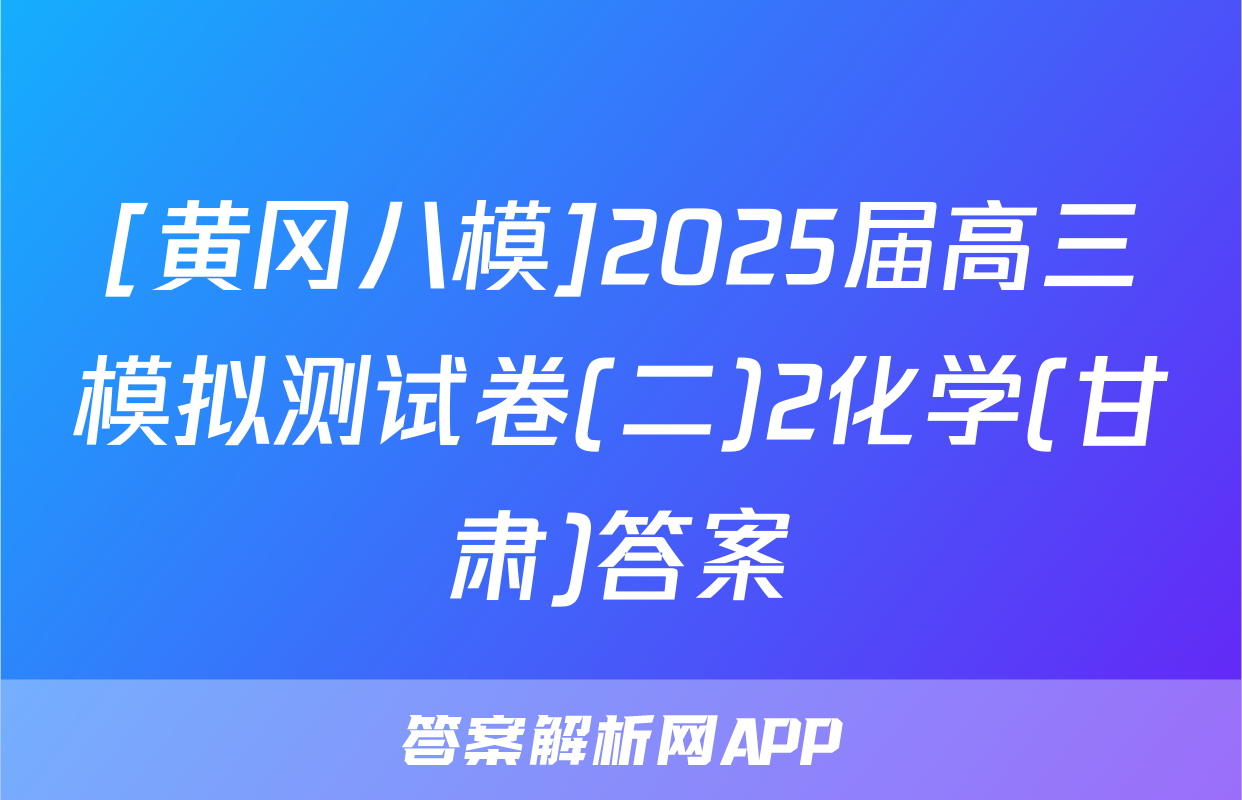 [黄冈八模]2025届高三模拟测试卷(二)2化学(甘肃)答案
