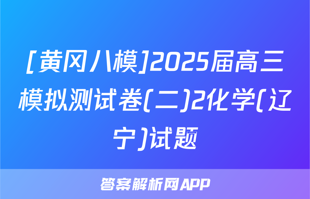 [黄冈八模]2025届高三模拟测试卷(二)2化学(辽宁)试题