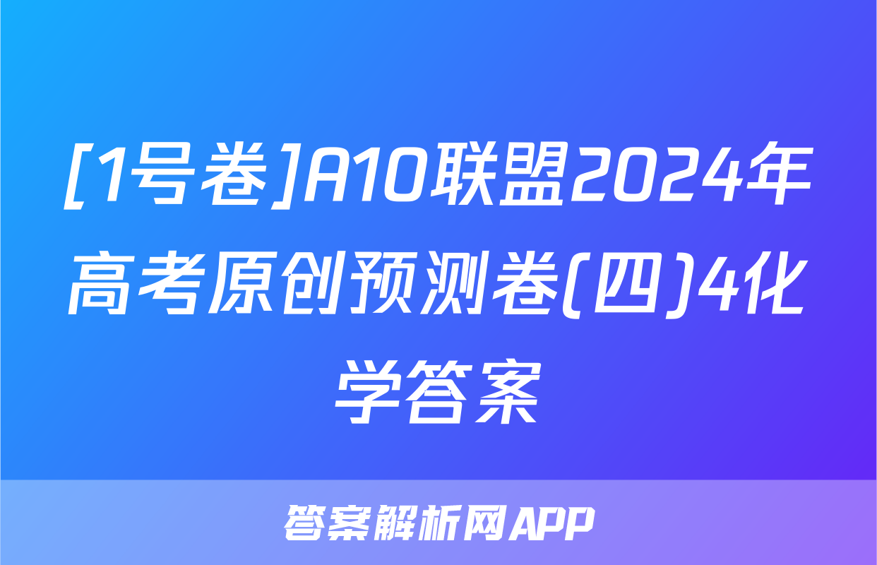 [1号卷]A10联盟2024年高考原创预测卷(四)4化学答案