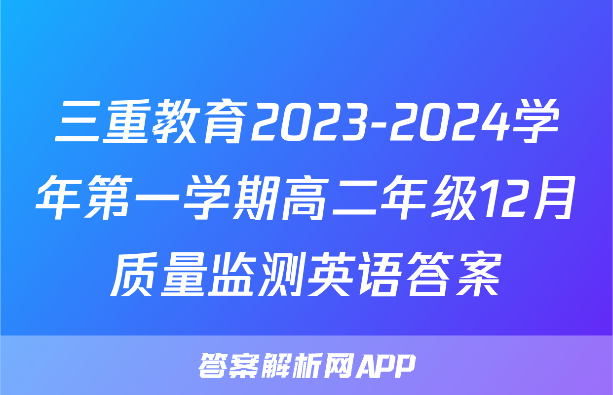 三重教育2023-2024学年第一学期高二年级12月质量监测英语答案