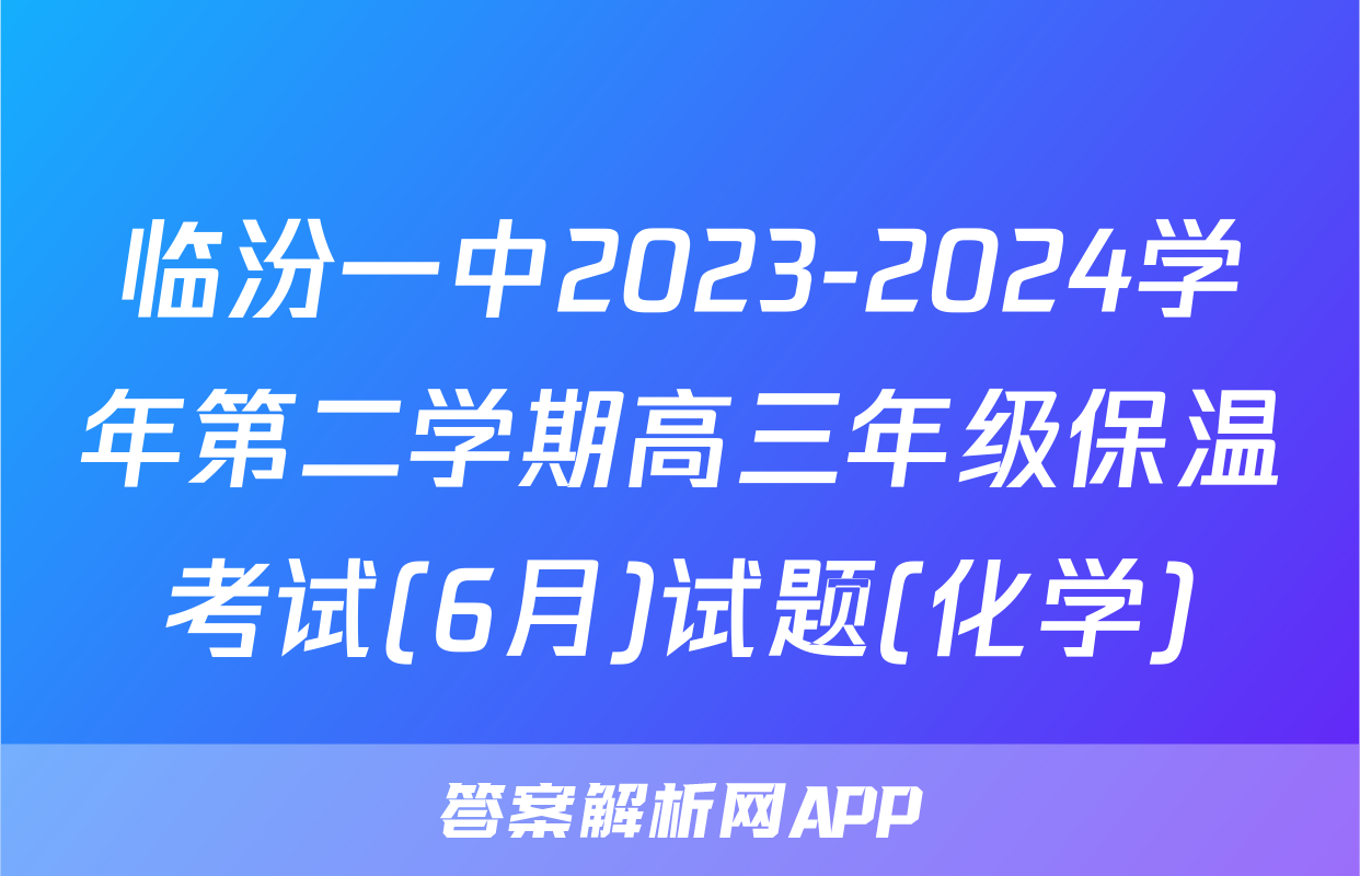 临汾一中2023-2024学年第二学期高三年级保温考试(6月)试题(化学)