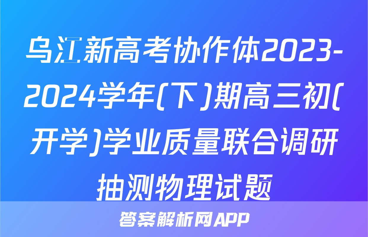 乌江新高考协作体2023-2024学年(下)期高三初(开学)学业质量联合调研抽测物理试题
