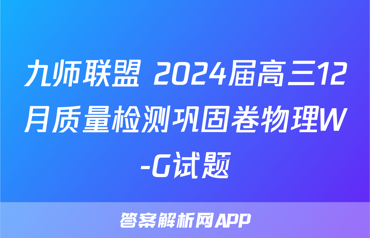 九师联盟 2024届高三12月质量检测巩固卷物理W-G试题