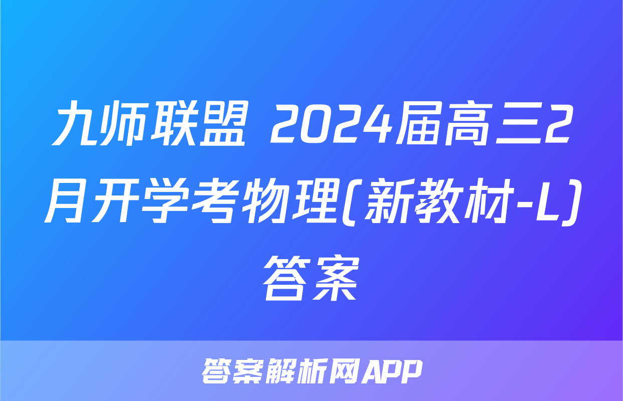 九师联盟 2024届高三2月开学考物理(新教材-L)答案