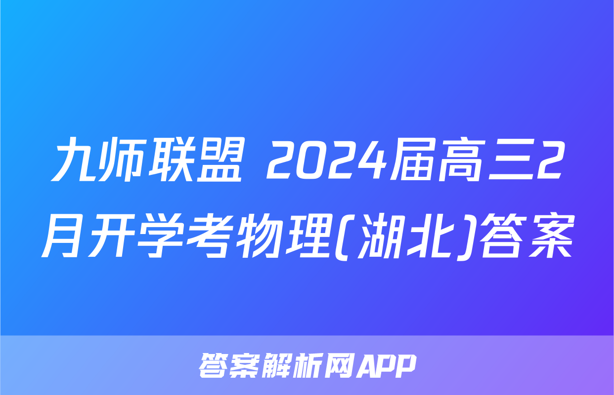 九师联盟 2024届高三2月开学考物理(湖北)答案