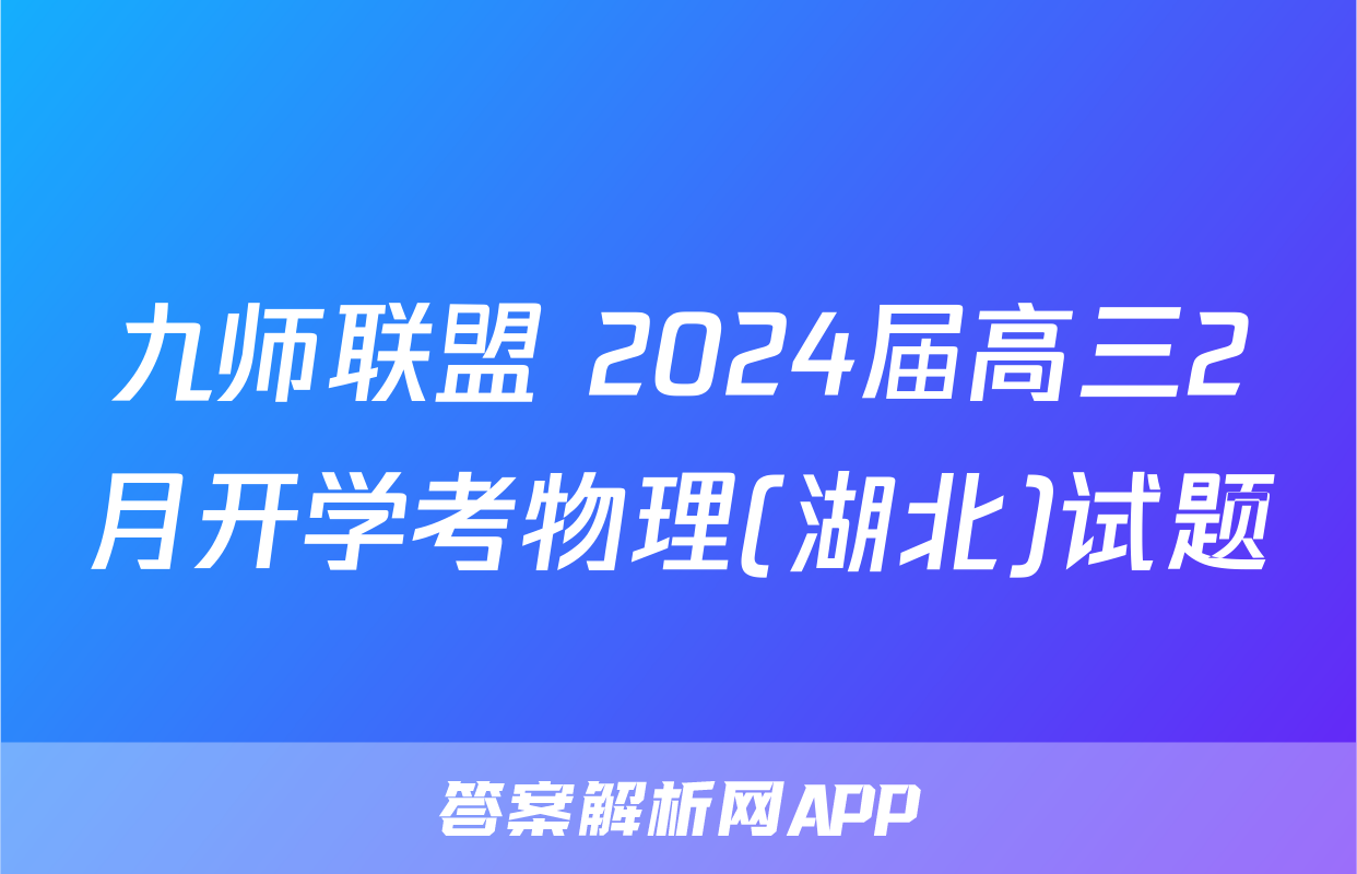 九师联盟 2024届高三2月开学考物理(湖北)试题