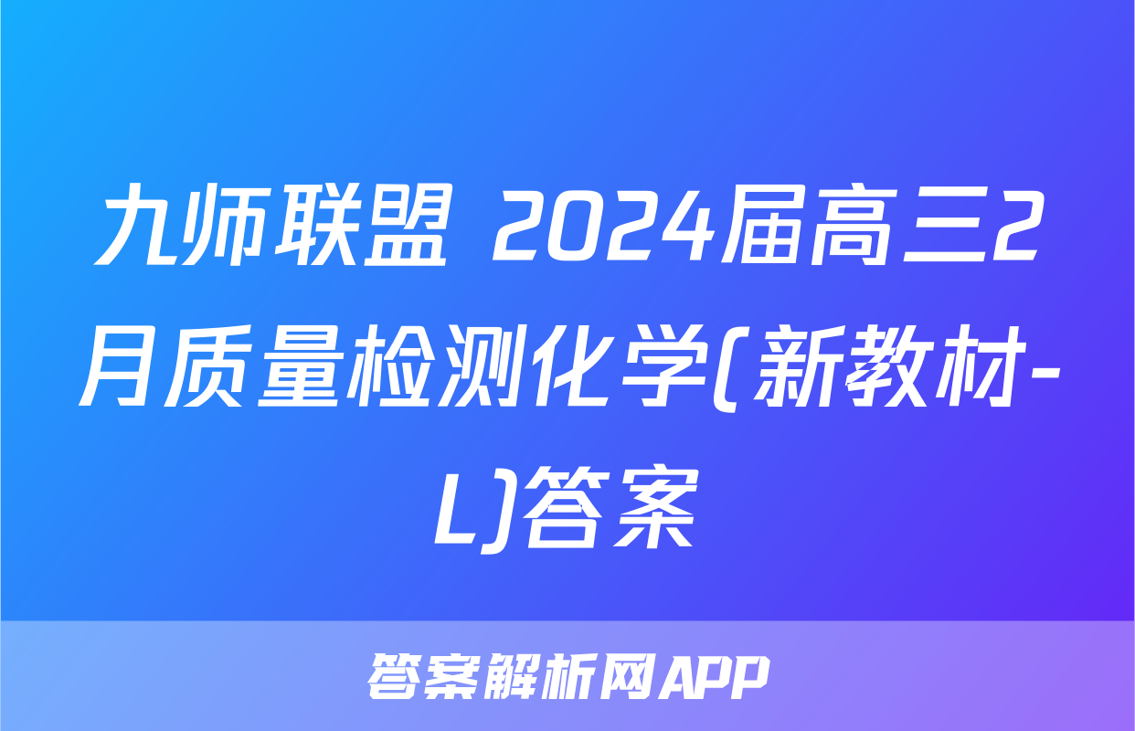 九师联盟 2024届高三2月质量检测化学(新教材-L)答案