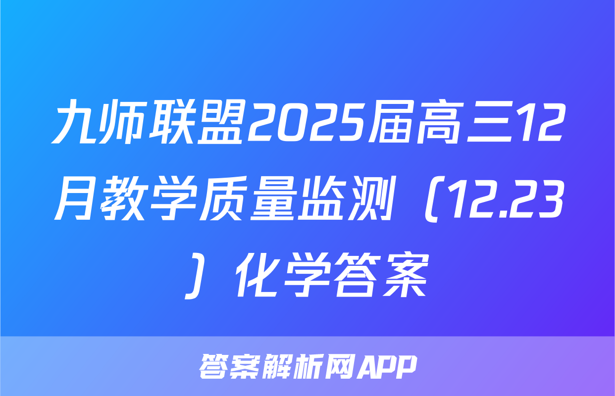 九师联盟2025届高三12月教学质量监测（12.23）化学答案