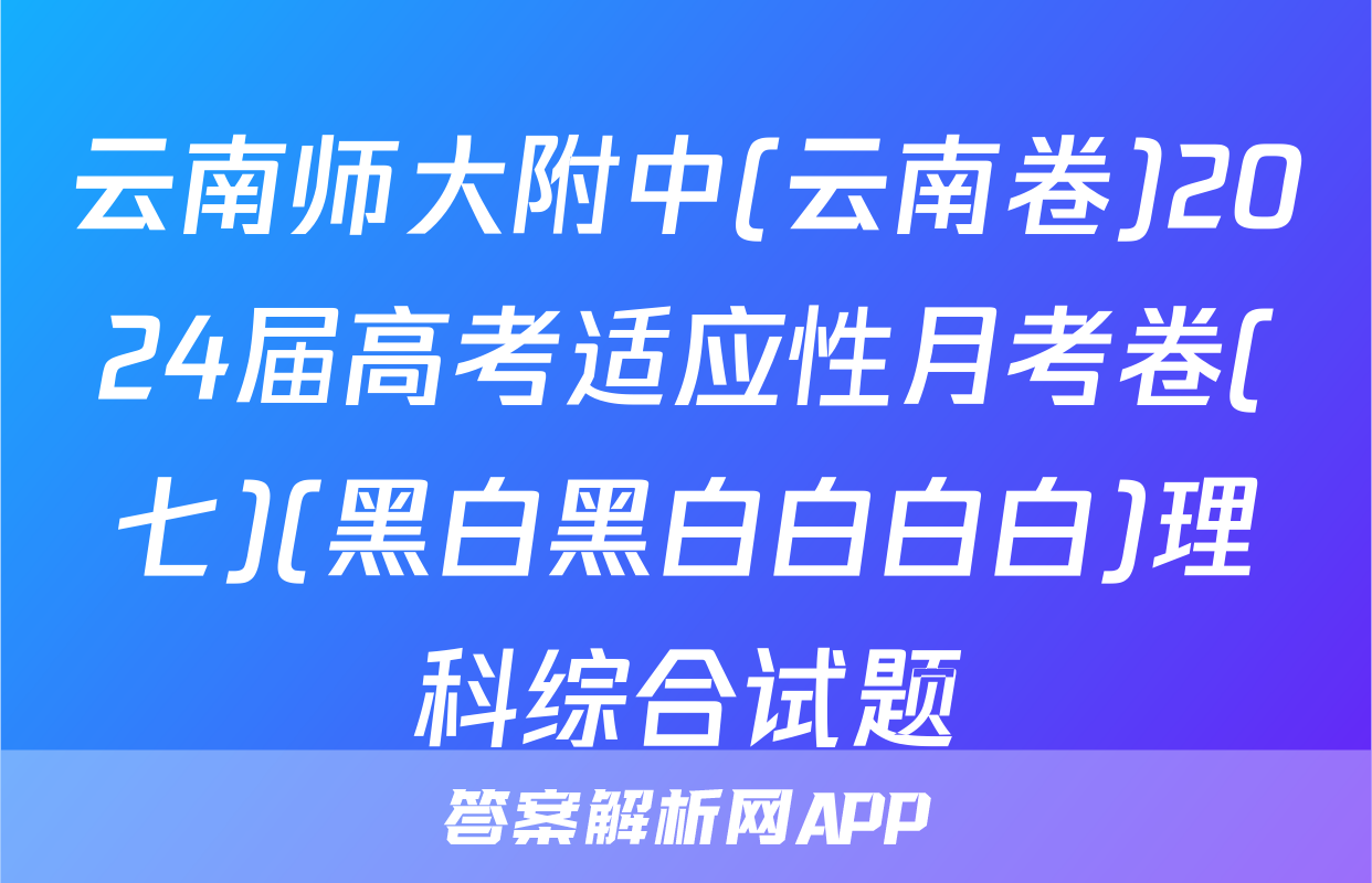 云南师大附中(云南卷)2024届高考适应性月考卷(七)(黑白黑白白白白)理科综合试题