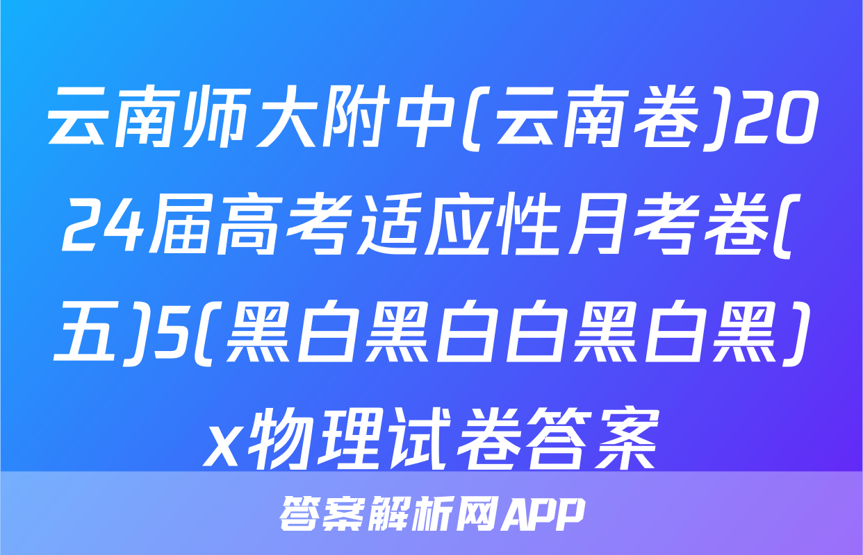 云南师大附中(云南卷)2024届高考适应性月考卷(五)5(黑白黑白白黑白黑)x物理试卷答案