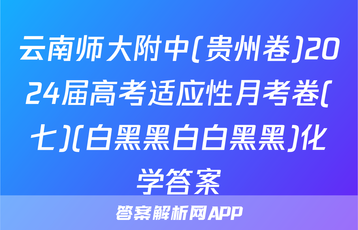 云南师大附中(贵州卷)2024届高考适应性月考卷(七)(白黑黑白白黑黑)化学答案