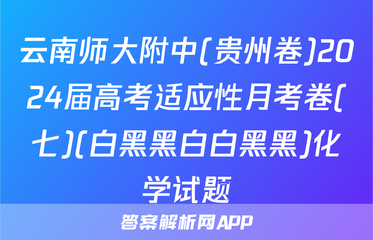 云南师大附中(贵州卷)2024届高考适应性月考卷(七)(白黑黑白白黑黑)化学试题