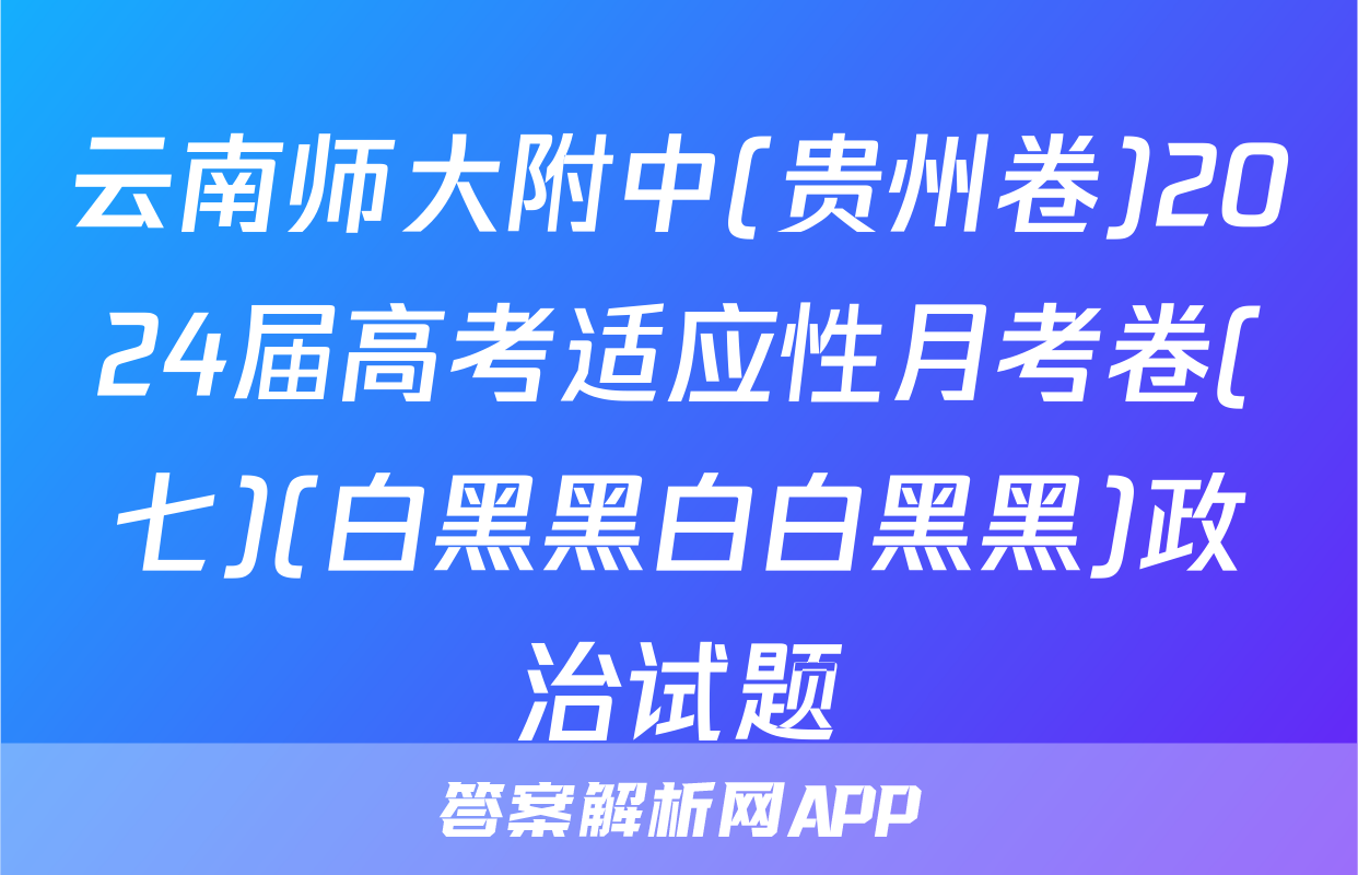 云南师大附中(贵州卷)2024届高考适应性月考卷(七)(白黑黑白白黑黑)政治试题