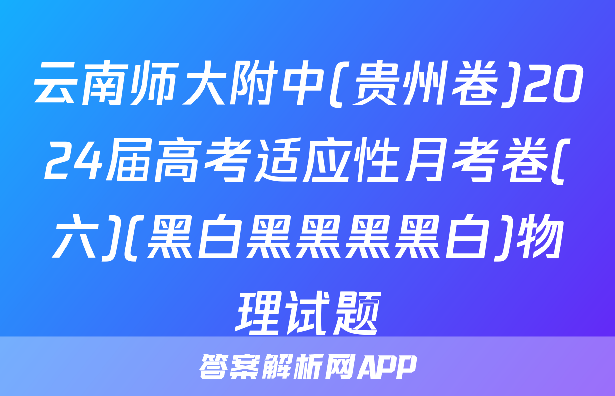 云南师大附中(贵州卷)2024届高考适应性月考卷(六)(黑白黑黑黑黑白)物理试题