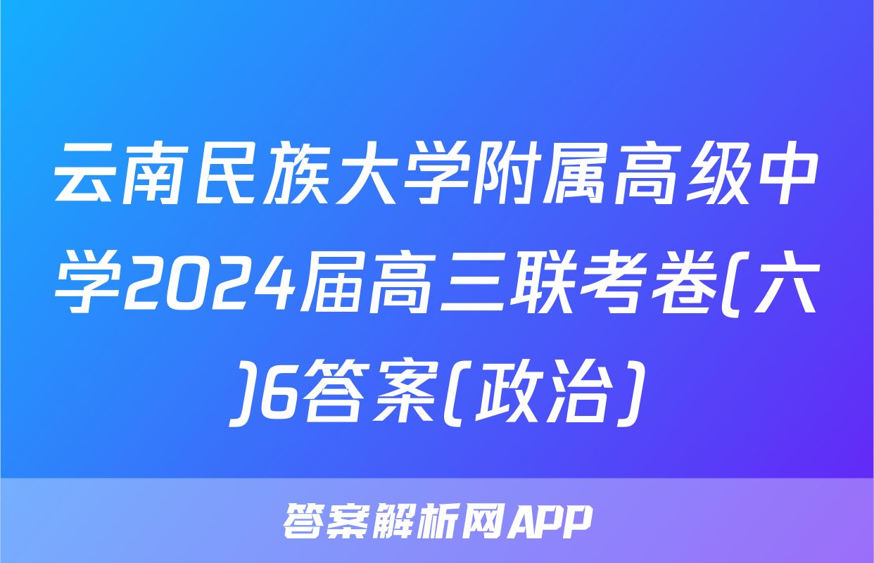 云南民族大学附属高级中学2024届高三联考卷(六)6答案(政治)