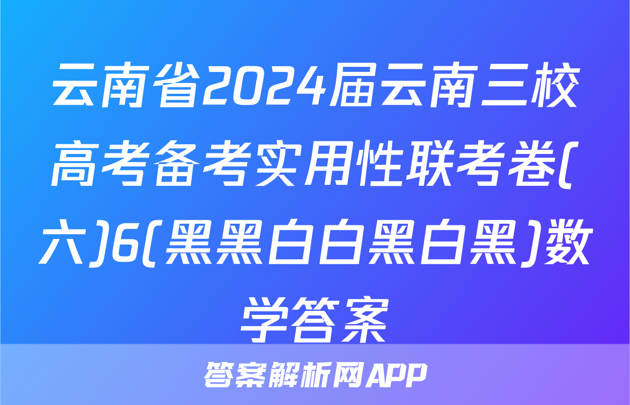 云南省2024届云南三校高考备考实用性联考卷(六)6(黑黑白白黑白黑)数学答案
