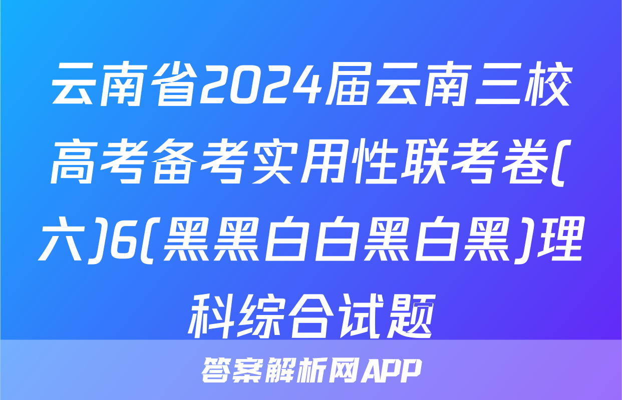云南省2024届云南三校高考备考实用性联考卷(六)6(黑黑白白黑白黑)理科综合试题