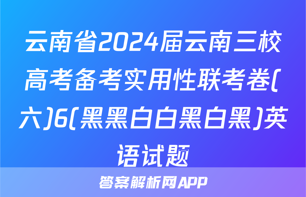 云南省2024届云南三校高考备考实用性联考卷(六)6(黑黑白白黑白黑)英语试题