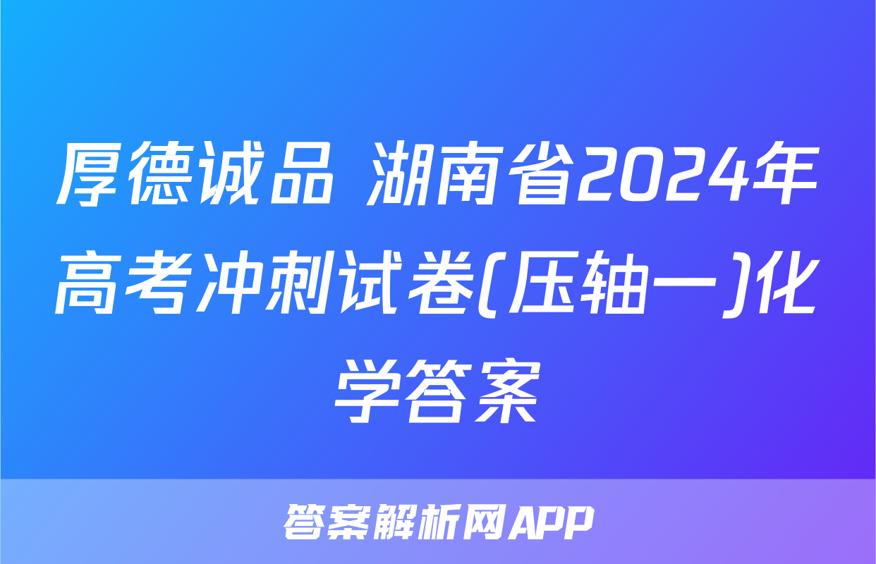 厚德诚品 湖南省2024年高考冲刺试卷(压轴一)化学答案