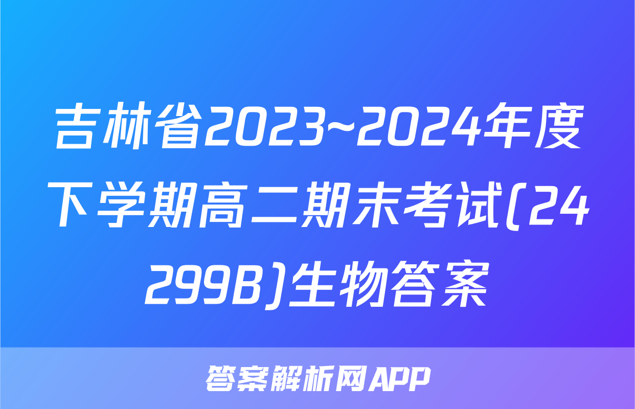 吉林省2023~2024年度下学期高二期末考试(24299B)生物答案