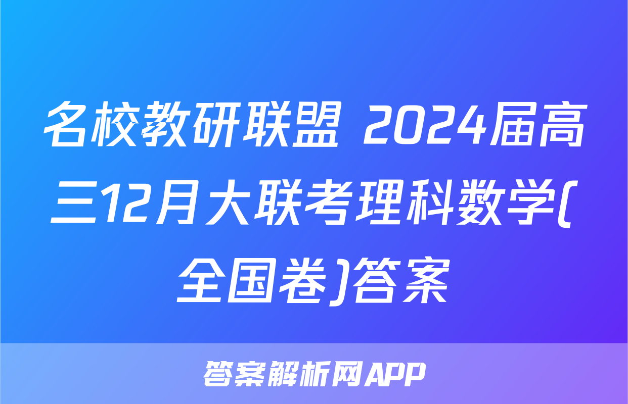 名校教研联盟 2024届高三12月大联考理科数学(全国卷)答案