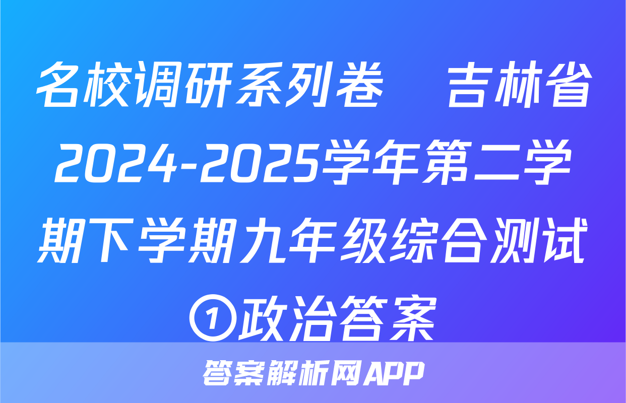 名校调研系列卷•吉林省2024-2025学年第二学期下学期九年级综合测试①政治答案