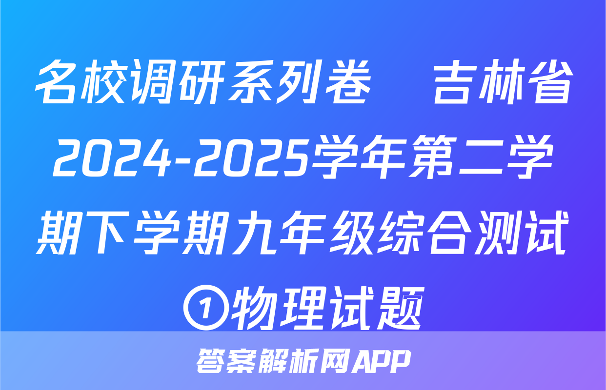 名校调研系列卷•吉林省2024-2025学年第二学期下学期九年级综合测试①物理试题