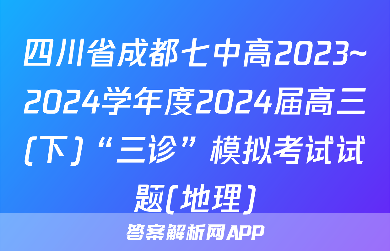 四川省成都七中高2023~2024学年度2024届高三(下)“三诊”模拟考试试题(地理)