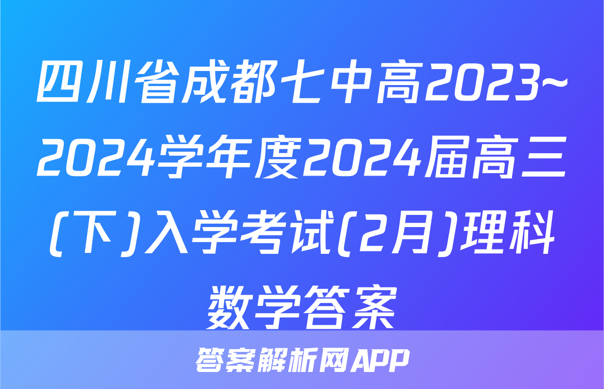 四川省成都七中高2023~2024学年度2024届高三(下)入学考试(2月)理科数学答案