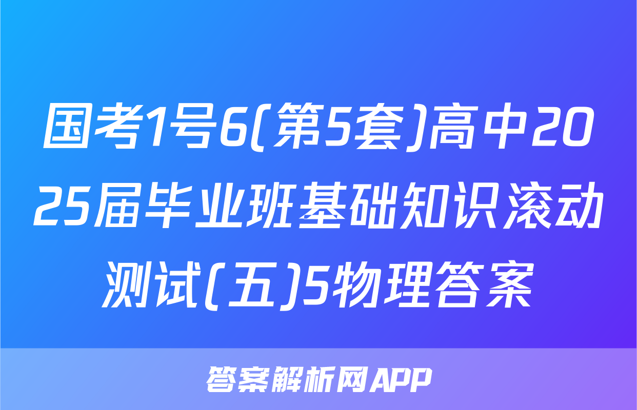 国考1号6(第5套)高中2025届毕业班基础知识滚动测试(五)5物理答案