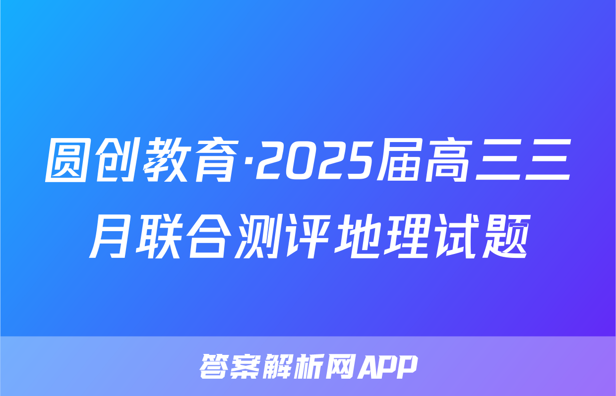 圆创教育·2025届高三三月联合测评地理试题