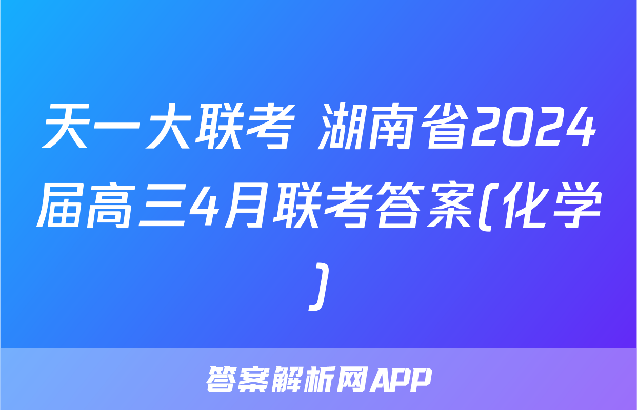 天一大联考 湖南省2024届高三4月联考答案(化学)