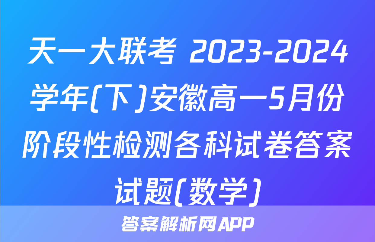 天一大联考 2023-2024学年(下)安徽高一5月份阶段性检测各科试卷答案试题(数学)