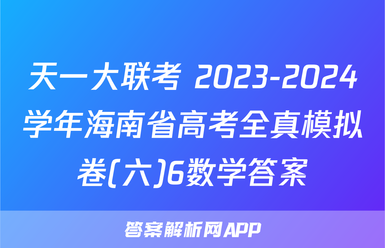 天一大联考 2023-2024学年海南省高考全真模拟卷(六)6数学答案