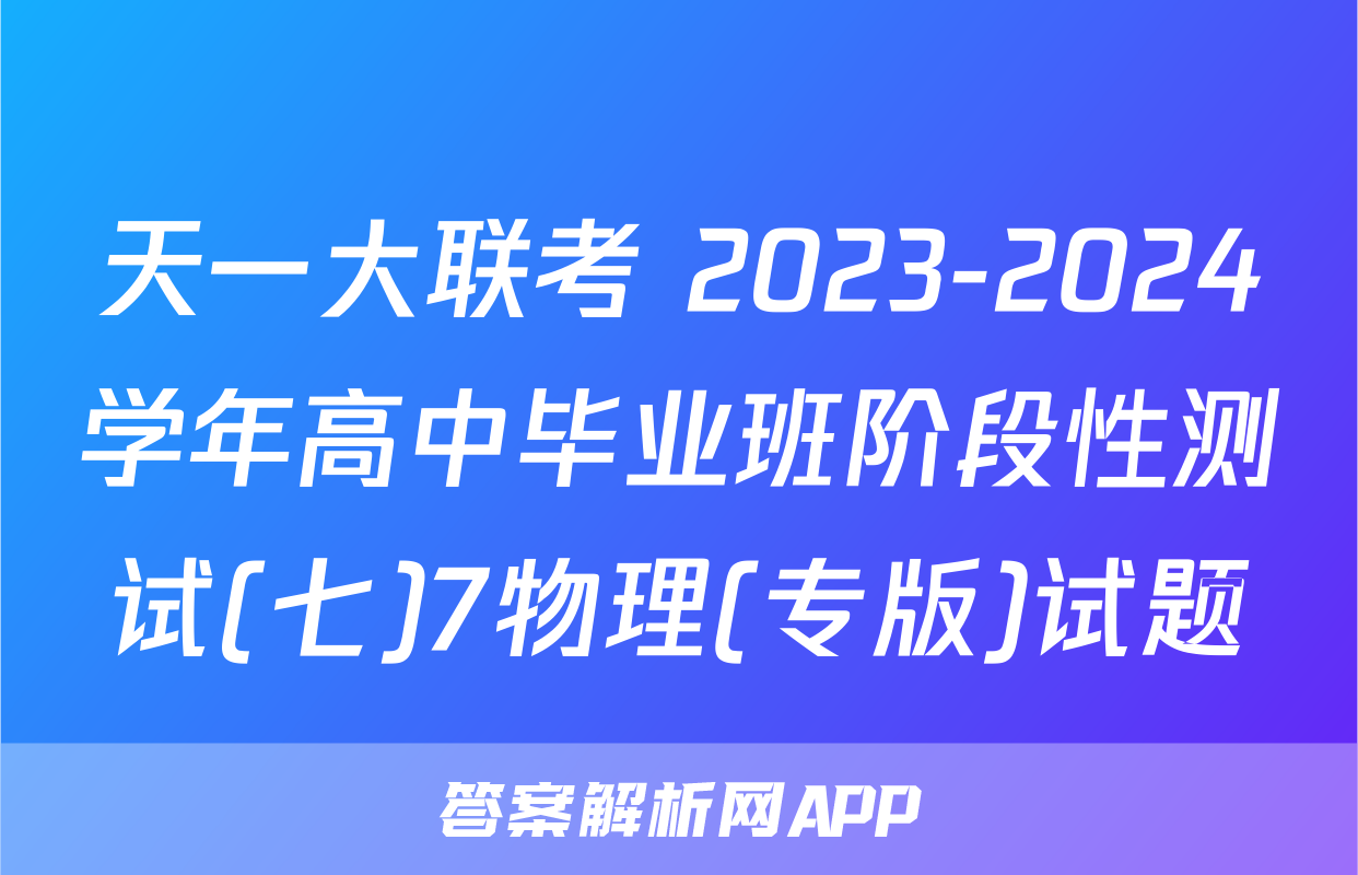 天一大联考 2023-2024学年高中毕业班阶段性测试(七)7物理(专版)试题