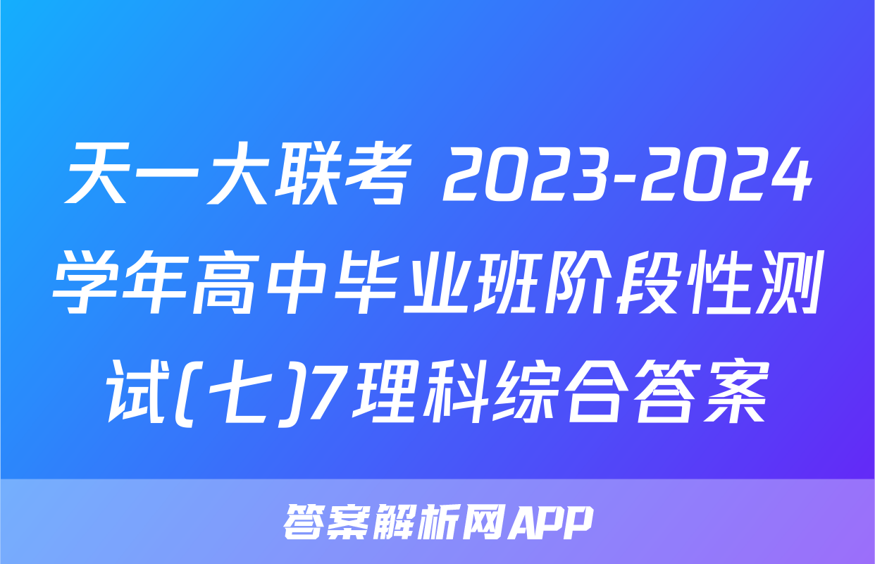 天一大联考 2023-2024学年高中毕业班阶段性测试(七)7理科综合答案