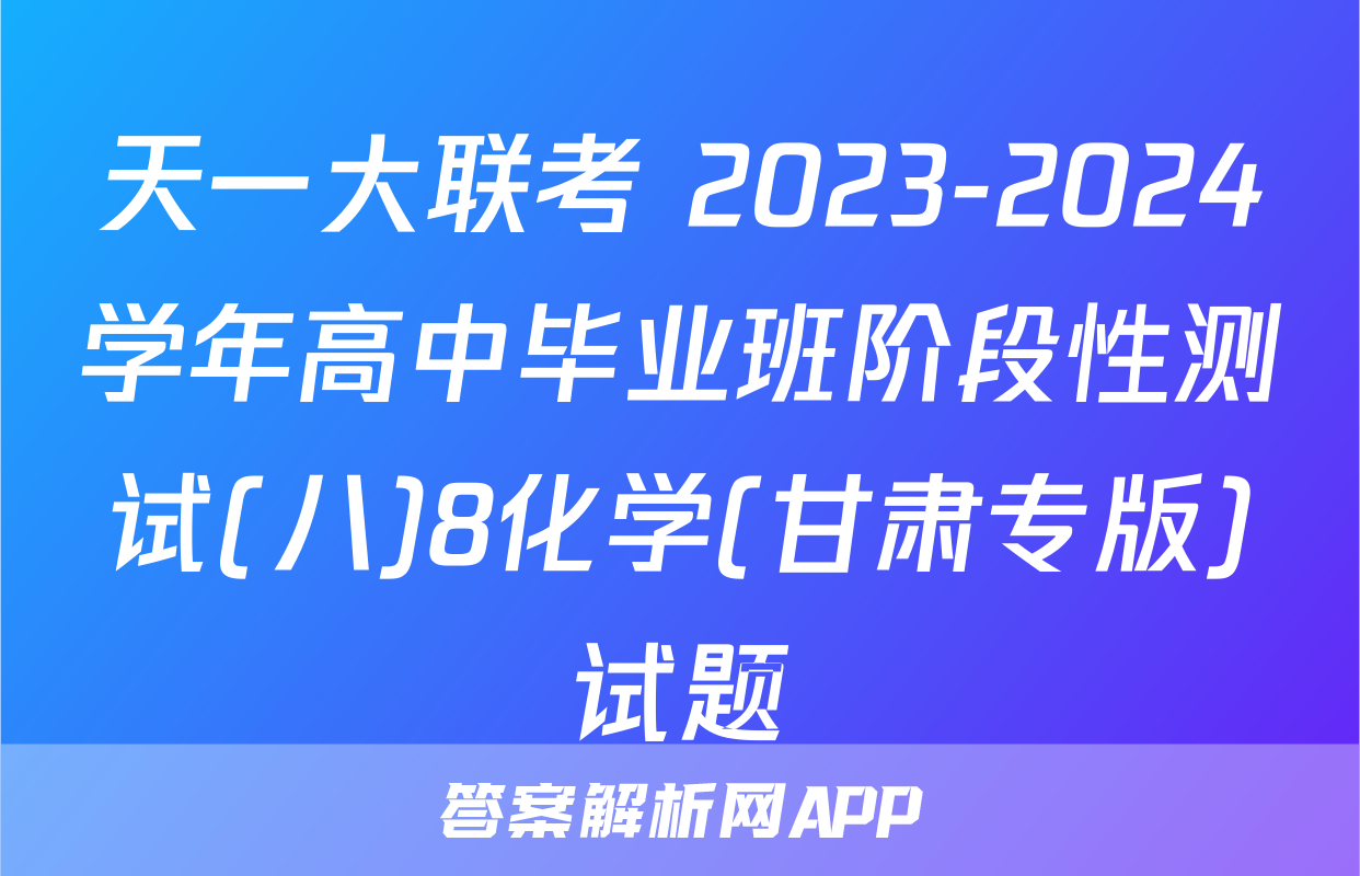 天一大联考 2023-2024学年高中毕业班阶段性测试(八)8化学(甘肃专版)试题