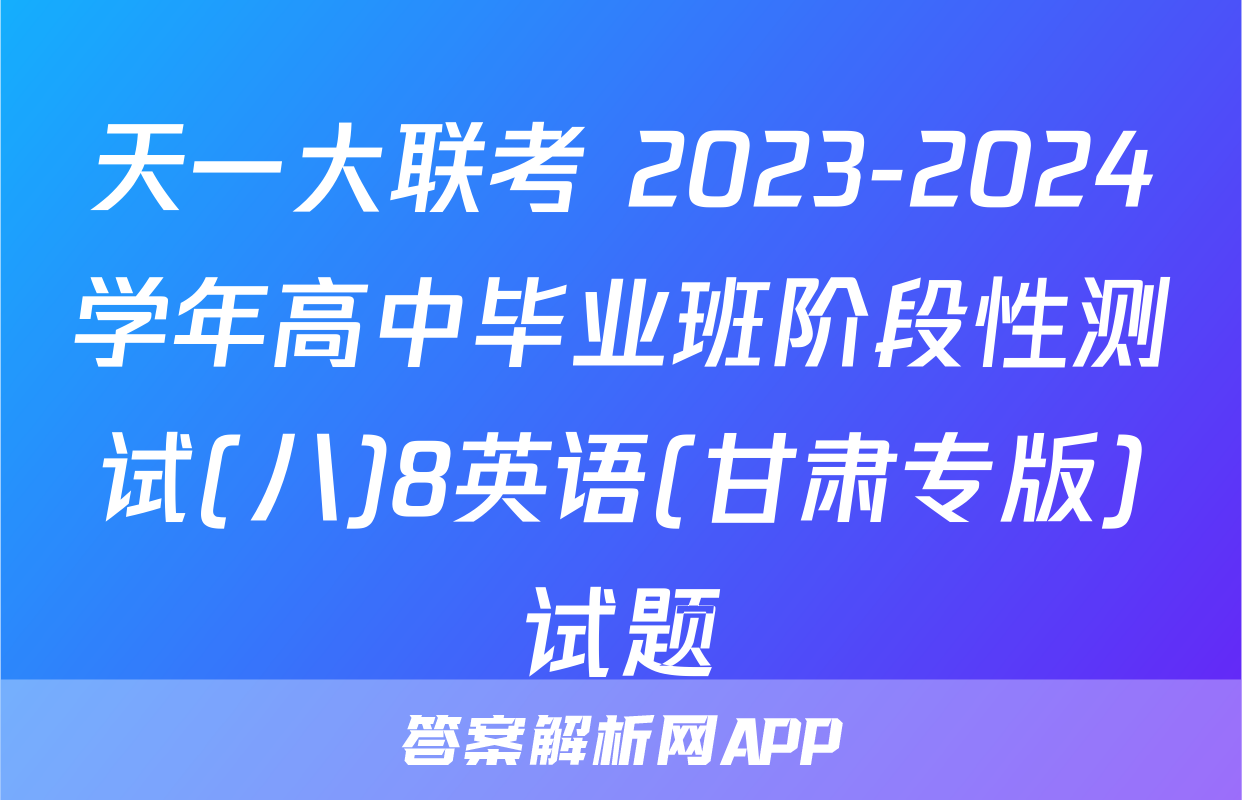 天一大联考 2023-2024学年高中毕业班阶段性测试(八)8英语(甘肃专版)试题