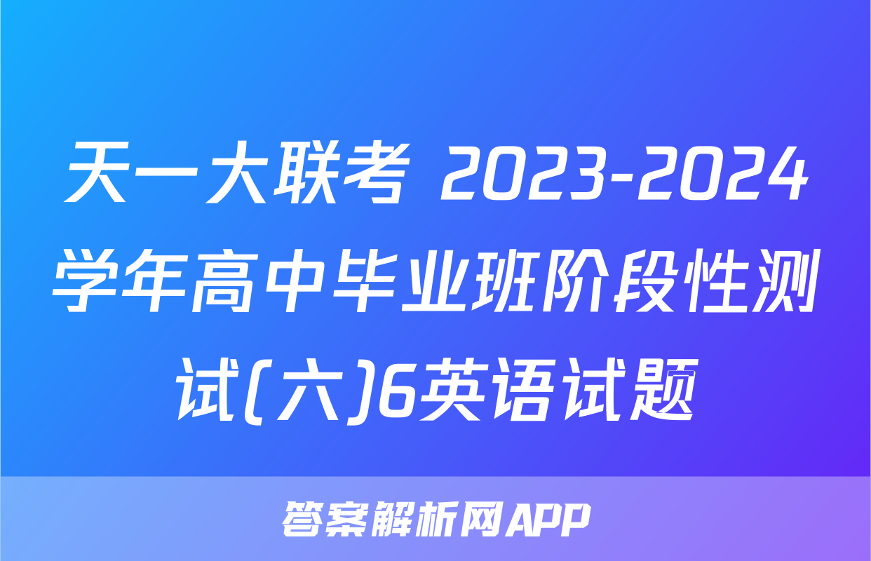 天一大联考 2023-2024学年高中毕业班阶段性测试(六)6英语试题