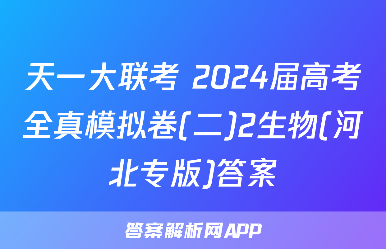 天一大联考 2024届高考全真模拟卷(二)2生物(河北专版)答案