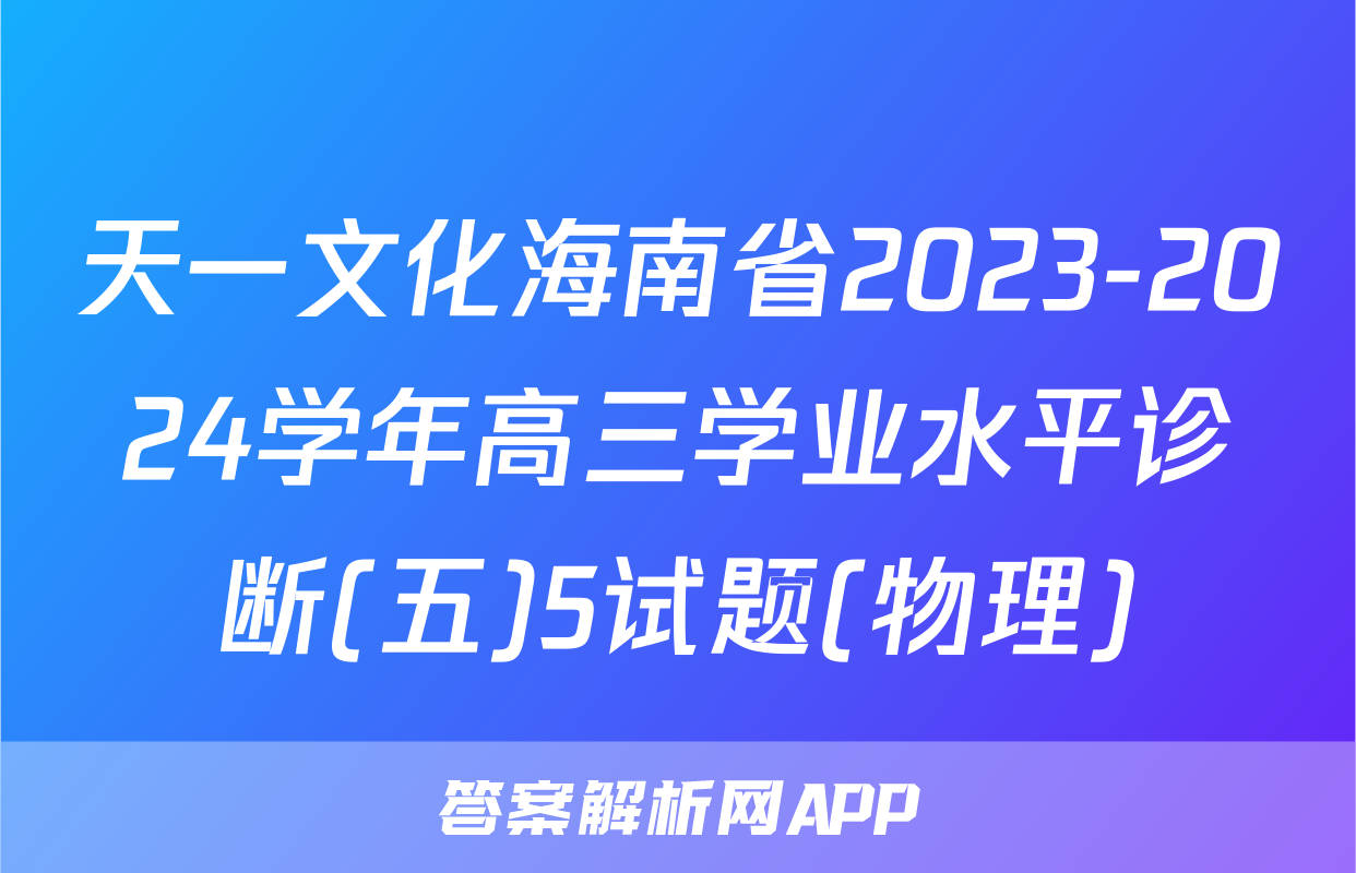 天一文化海南省2023-2024学年高三学业水平诊断(五)5试题(物理)