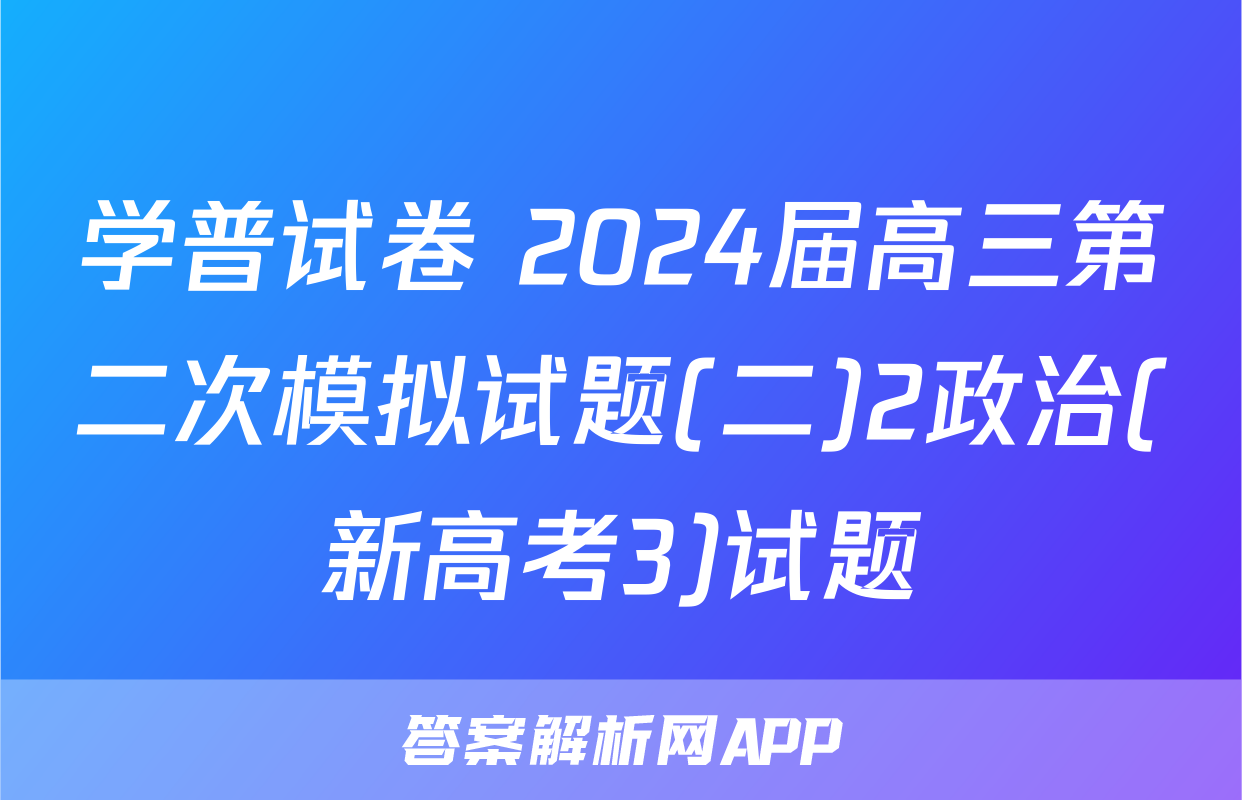 学普试卷 2024届高三第二次模拟试题(二)2政治(新高考3)试题