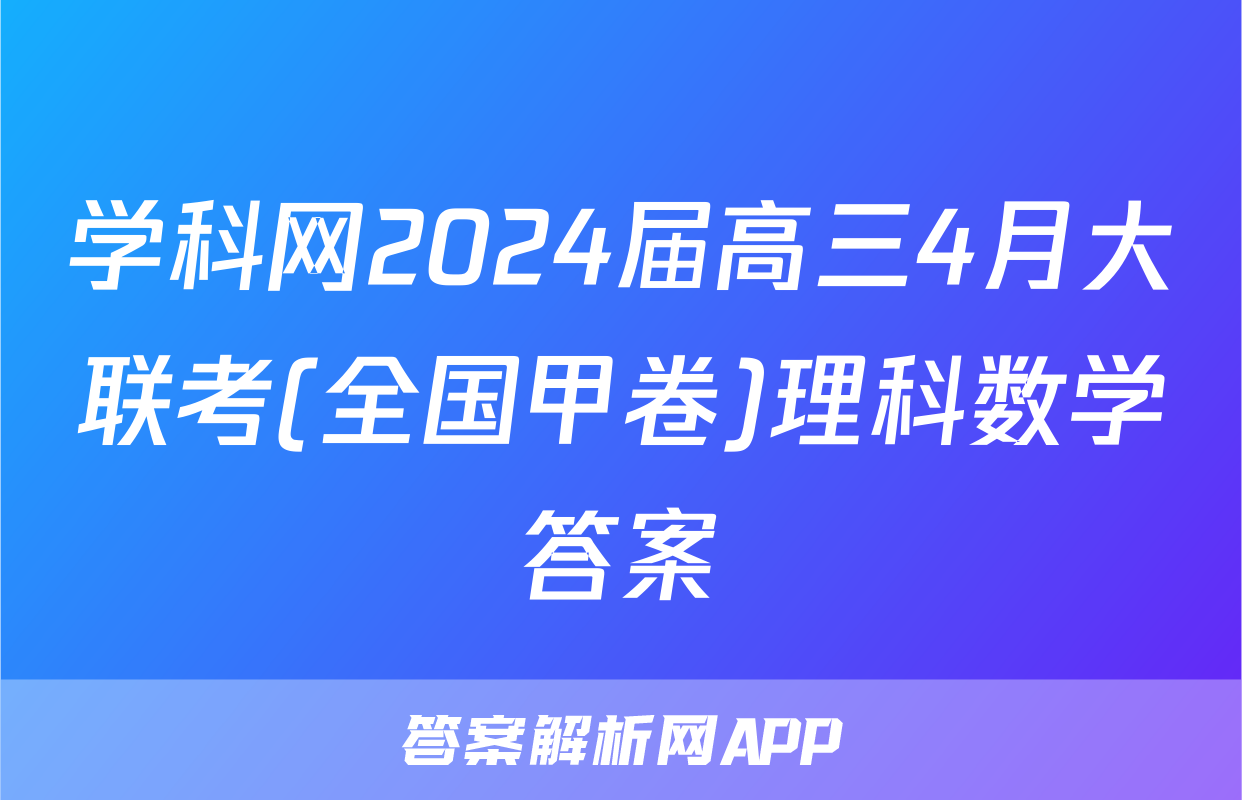 学科网2024届高三4月大联考(全国甲卷)理科数学答案