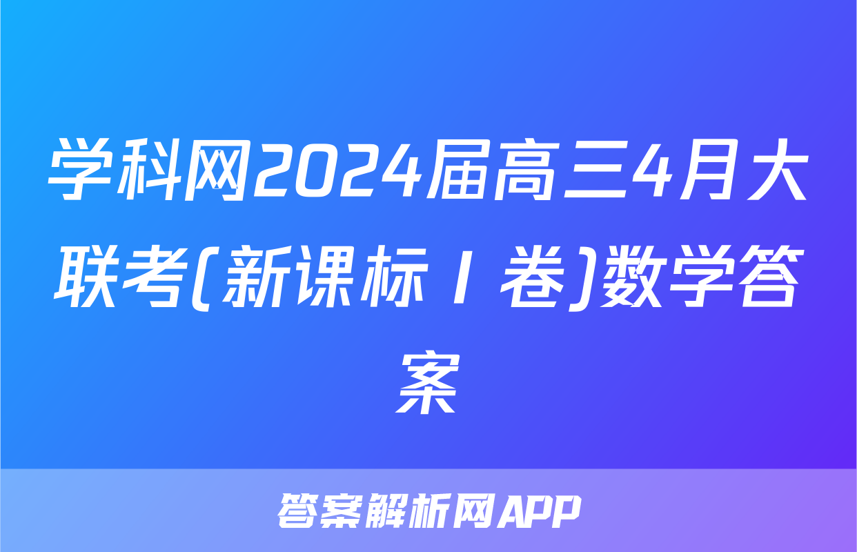 学科网2024届高三4月大联考(新课标Ⅰ卷)数学答案