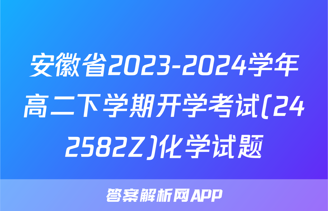 安徽省2023-2024学年高二下学期开学考试(242582Z)化学试题